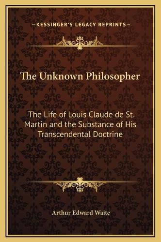 The Unknown Philosopher: The Life of Louis Claude de St. Martin and the Substance of His Transcendental Doctrine