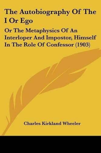 Cover image for The Autobiography of the I or Ego: Or the Metaphysics of an Interloper and Impostor, Himself in the Role of Confessor (1903)