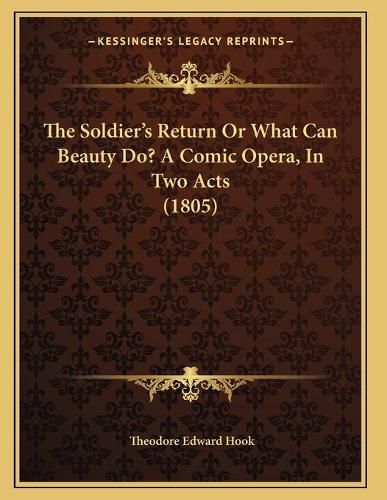 Cover image for The Soldier's Return or What Can Beauty Do? a Comic Opera, in Two Acts (1805)