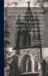 Cover image for Justice in the Church, Second Series. Further Correspondence With the Bishop of London [J. Jackson] On the Subject of Marriage