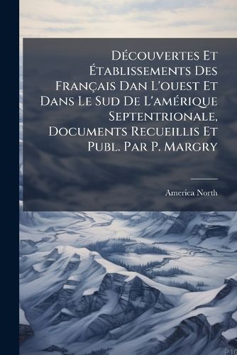Cover image for Decouvertes Et Etablissements Des Francais Dan L'Ouest Et Dans Le Sud de L'Amerique Septentrionale, Documents Recueillis Et Publ. Par P. Margry