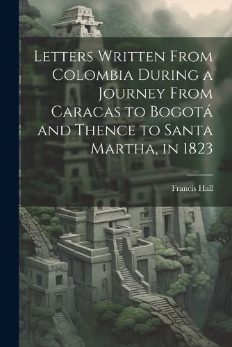 Cover image for Letters Written From Colombia During a Journey From Caracas to Bogota and Thence to Santa Martha, in 1823