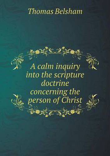 Cover image for A calm inquiry into the scripture doctrine concerning the person of Christ