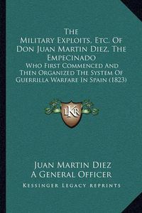 Cover image for The Military Exploits, Etc. of Don Juan Martin Diez, the Empecinado: Who First Commenced and Then Organized the System of Guerrilla Warfare in Spain (1823)