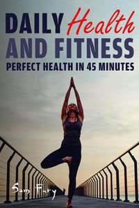 Cover image for Daily Health and Fitness: Perfect Health in Under 45 Minutes a Day