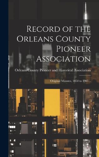 Cover image for Record of the Orleans County Pioneer Association; Original Minutes, 1858 to 1905 ..