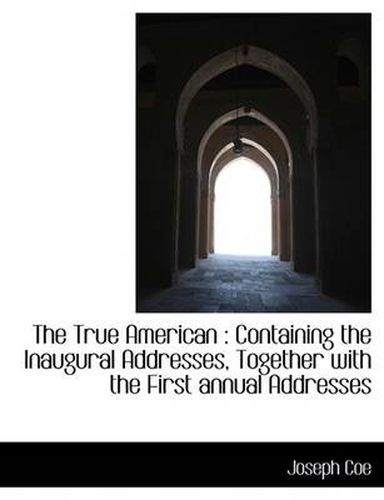 Cover image for The True American: Containing the Inaugural Addresses, Together with the First Annual Addresses