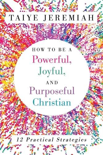 Cover image for How To Be A Powerful, Joyful, And Purposeful Christian