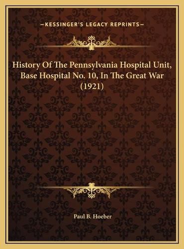 Cover image for History of the Pennsylvania Hospital Unit, Base Hospital No.History of the Pennsylvania Hospital Unit, Base Hospital No. 10, in the Great War (1921) 10, in the Great War (1921)