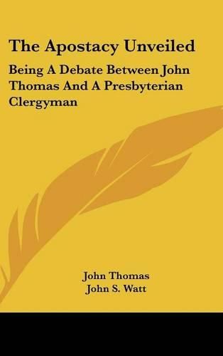 Cover image for The Apostacy Unveiled: Being a Debate Between John Thomas and a Presbyterian Clergyman