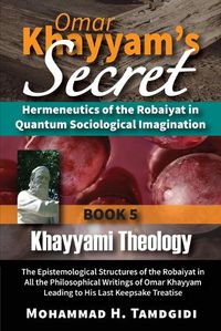 Cover image for Omar Khayyam's Secret: Hermeneutics of the Robaiyat in Quantum Sociological Imagination: Book 5: Khayyami Theology: The Epistemological Structures of the Robaiyat in All the Philosophical Writings of Omar Khayyam Leading to His Last Keepsake Treatise