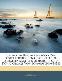 Cover image for Urkunden Und Actenstcke Zur Sterreichischen Geschichte Im Zeitalter Kaiser Friedrichs III. Und Konig Georgs Von Bhmen (1440-1471)