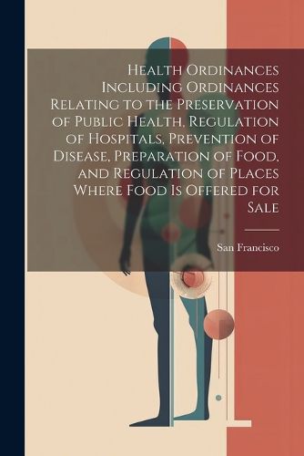 Cover image for Health Ordinances Including Ordinances Relating to the Preservation of Public Health, Regulation of Hospitals, Prevention of Disease, Preparation of Food, and Regulation of Places Where Food Is Offered for Sale