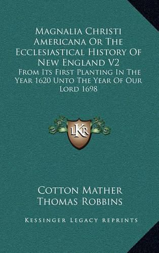 Magnalia Christi Americana or the Ecclesiastical History of New England V2: From Its First Planting in the Year 1620 Unto the Year of Our Lord 1698