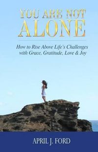 Cover image for You Are Not Alone: How To Rise Above Life's Challenges With Grace, Gratitude, Love & Joy