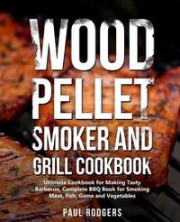 Cover image for Wood Pellet Smoker and Grill Cookbook: Ultimate Cookbook for Making Tasty Barbecue, Complete BBQ Book for Smoking Meat, Fish, Game and Vegetables