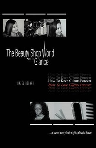 Cover image for The Beauty Shop World at a Glance: How to keep clients forever how to lose clients forever..... A book every hair Stylist Should Have