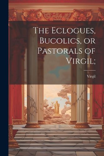 Cover image for The Eclogues, Bucolics, or Pastorals of Virgil;