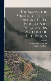 Cover image for The Mayas, the Sources of Their History. Dr. Le Plongeon in Yucatan, his Account of Discoveries