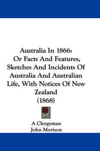 Cover image for Australia In 1866: Or Facts And Features, Sketches And Incidents Of Australia And Australian Life, With Notices Of New Zealand (1868)