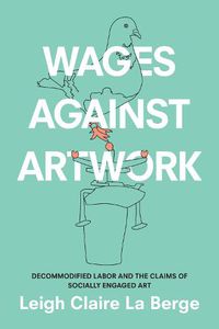 Cover image for Wages Against Artwork: Decommodified Labor and the Claims of Socially Engaged Art