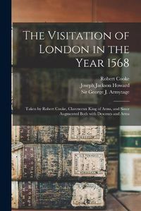 Cover image for The Visitation of London in the Year 1568: Taken by Robert Cooke, Clarenceux King of Arms, and Since Augmented Both With Descents and Arms