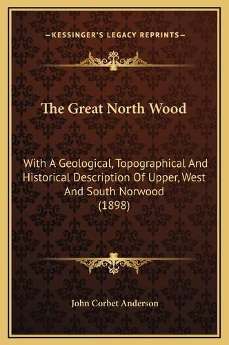 Cover image for The Great North Wood: With a Geological, Topographical and Historical Description of Upper, West and South Norwood (1898)