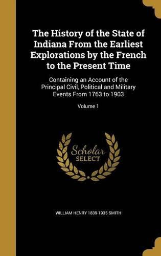 Cover image for The History of the State of Indiana from the Earliest Explorations by the French to the Present Time: Containing an Account of the Principal Civil, Political and Military Events from 1763 to 1903; Volume 1