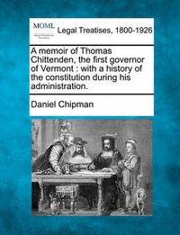 Cover image for A Memoir of Thomas Chittenden, the First Governor of Vermont: With a History of the Constitution During His Administration.