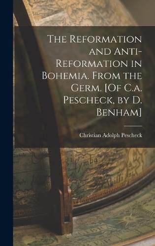 Cover image for The Reformation and Anti-Reformation in Bohemia. From the Germ. [Of C.a. Pescheck, by D. Benham]