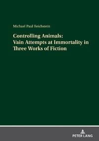 Cover image for Controlling Animals: Vain Attempts at Immortality in Three Works of Fiction