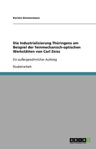 Die Industrialisierung Thuringens am Beispiel der feinmechanisch-optischen Werkstatten von Carl Zeiss: Ein aussergewoehnlicher Aufstieg