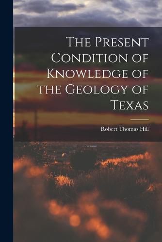 The Present Condition of Knowledge of the Geology of Texas