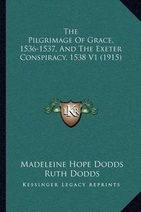 Cover image for The Pilgrimage of Grace, 1536-1537, and the Exeter Conspiracy, 1538 V1 (1915)