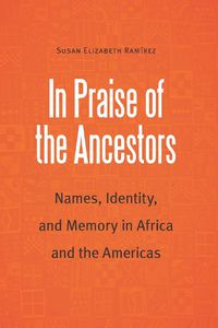 Cover image for In Praise of the Ancestors: Names, Identity, and Memory in Africa and the Americas