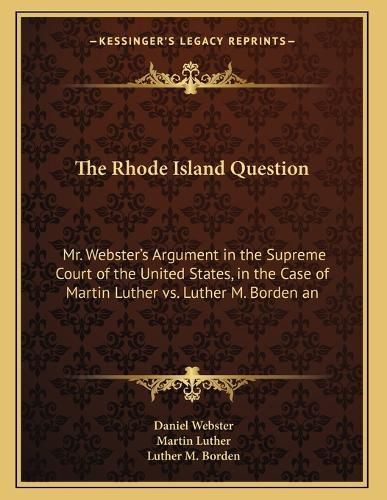 Cover image for The Rhode Island Question: Mr. Webster's Argument in the Supreme Court of the United States, in the Case of Martin Luther vs. Luther M. Borden and Others, January 27, 1848 (1848)