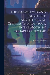 Cover image for The Marvellous and Incredible Adventures of Charles Thunderbolt, in the Moon. by Charles Delorme