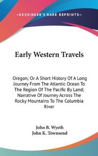 Cover image for Early Western Travels: Oregon; Or a Short History of a Long Journey from the Atlantic Ocean to the Region of the Pacific by Land; Narrative of Journey Across the Rocky Mountains to the Columbia River