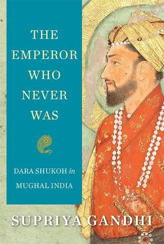 Cover image for The Emperor Who Never Was: Dara Shukoh in Mughal India