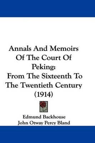 Annals and Memoirs of the Court of Peking: From the Sixteenth to the Twentieth Century (1914)