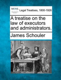 Cover image for A Treatise on the Law of Executors and Administrators.