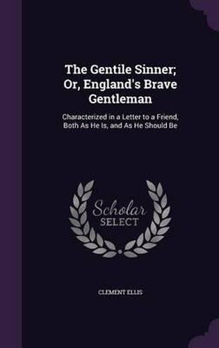 Cover image for The Gentile Sinner; Or, England's Brave Gentleman: Characterized in a Letter to a Friend, Both as He Is, and as He Should Be