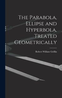 Cover image for The Parabola, Ellipse and Hyperbola, Treated Geometrically