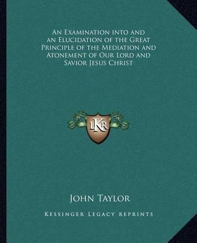 An Examination Into and an Elucidation of the Great Principle of the Mediation and Atonement of Our Lord and Savior Jesus Christ