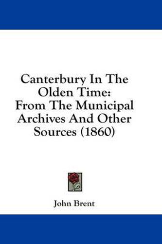 Cover image for Canterbury in the Olden Time: From the Municipal Archives and Other Sources (1860)