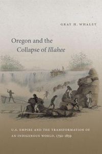 Cover image for Oregon and the Collapse of Illahee: U.S. Empire and the Transformation of an Indigenous World, 1792-1859