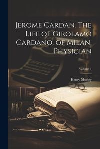 Cover image for Jerome Cardan. The Life of Girolamo Cardano, of Milan, Physician; Volume 1