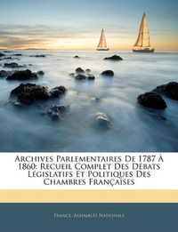 Cover image for Archives Parlementaires de 1787 1860: Recueil Complet Des Dbats Lgislatifs Et Politiques Des Chambres Franaises