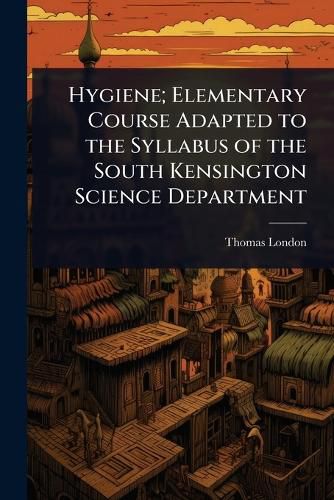 Cover image for Hygiene; Elementary Course Adapted to the Syllabus of the South Kensington Science Department