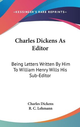 Cover image for Charles Dickens as Editor: Being Letters Written by Him to William Henry Wills His Sub-Editor